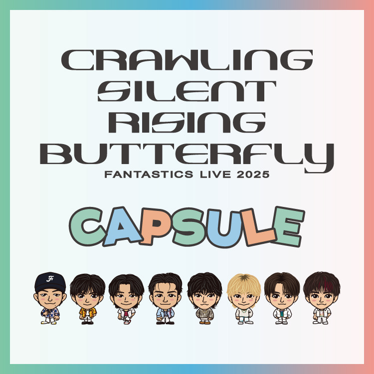 「FANTASTICS LIVE 2025 "CRAWLING BUTTERFLY" "SILENT BUTTERFLY" "RISING BUTTERFLY"」CAPSULE販売決定!!